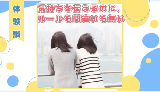 【体験談】気持ちを伝えるのに、ルールも間違いも無い